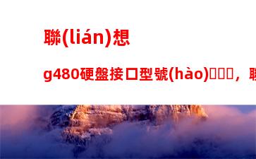 聯(lián)想g480硬盤接口型號(hào)，聯(lián)想g580硬盤接口型號(hào)